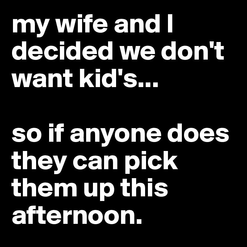 my wife and I decided we don't want kid's...

so if anyone does they can pick them up this afternoon. 