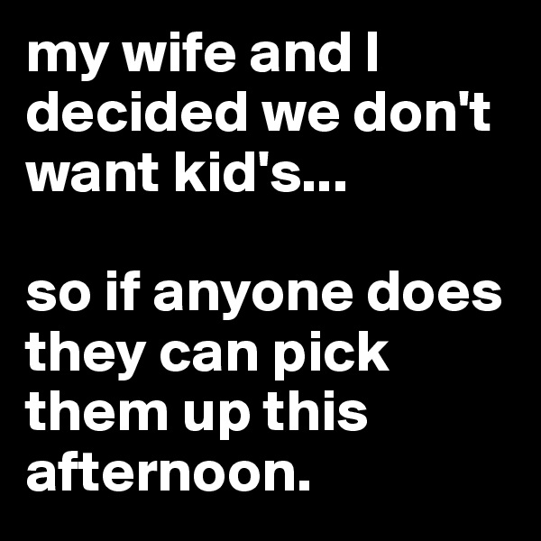 my wife and I decided we don't want kid's...

so if anyone does they can pick them up this afternoon. 