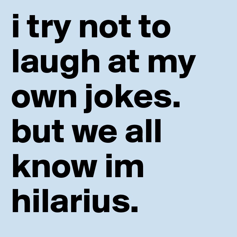i try not to laugh at my own jokes. but we all know im hilarius.