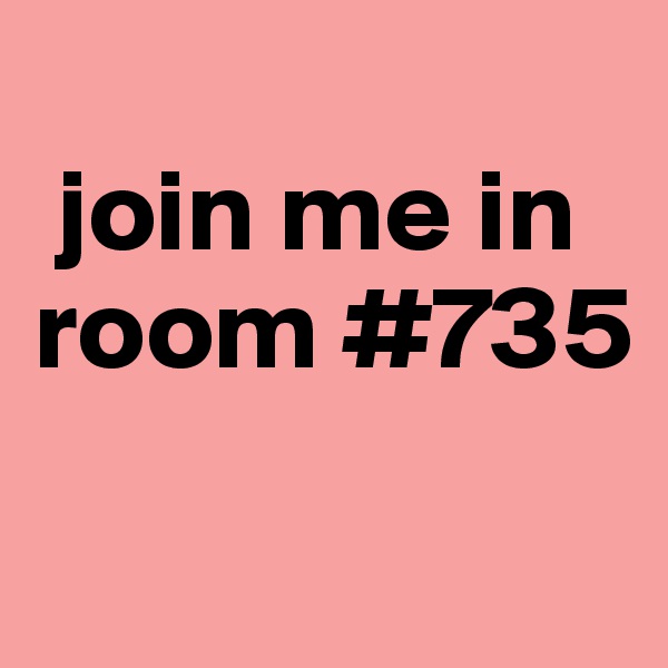 
 join me in room #735
