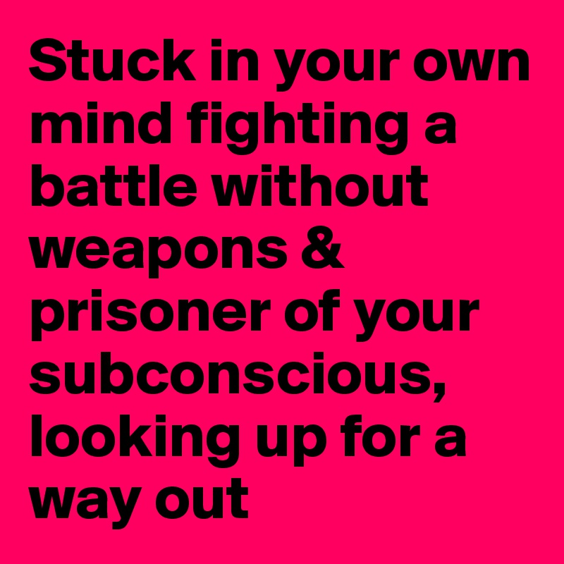 Stuck in your own mind fighting a battle without weapons & prisoner of your subconscious, looking up for a way out 