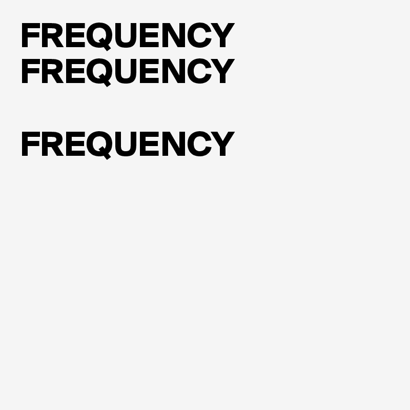 FREQUENCY
FREQUENCY

FREQUENCY





