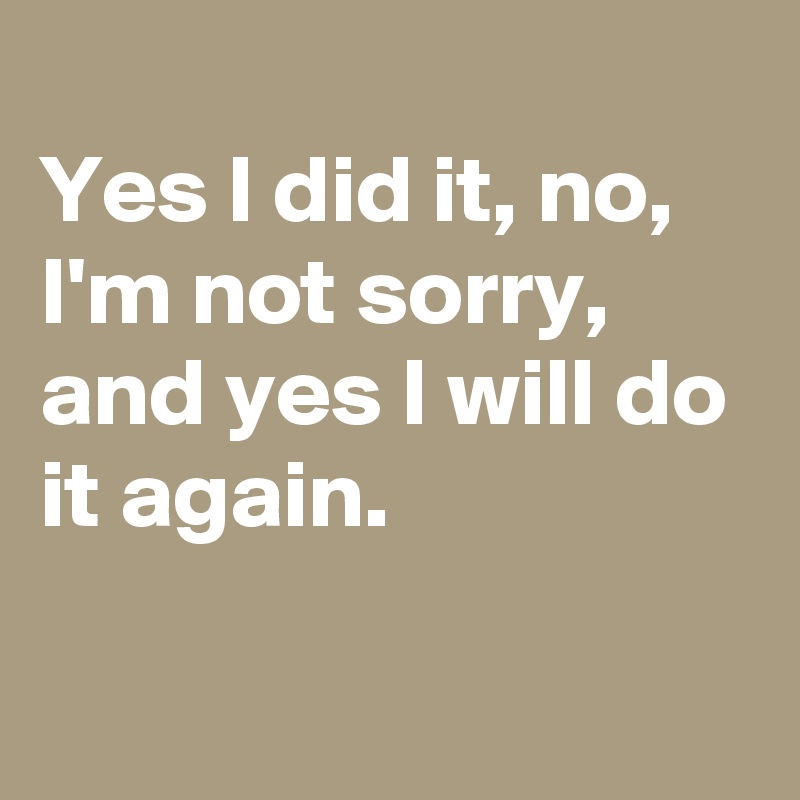 Sometimes it's all one needs Yes-I-did-it-no-I-m-not-sorry-and-yes-I-will-do-i?size=800