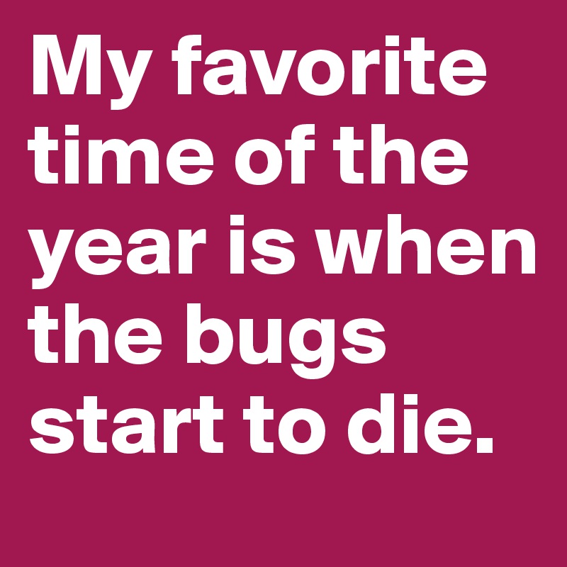 My favorite time of the year is when the bugs start to die. 