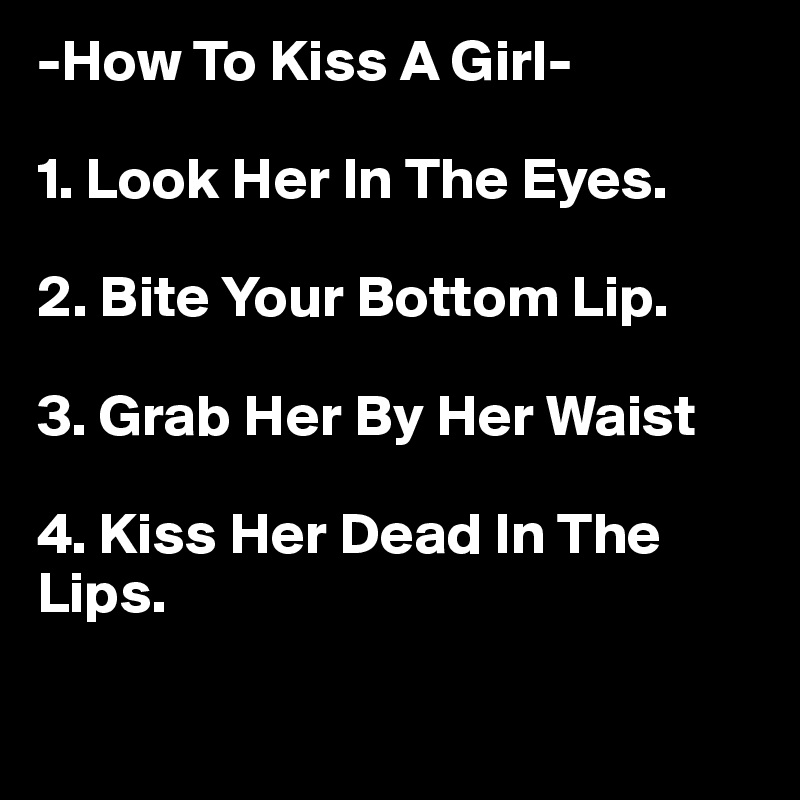 -How To Kiss A Girl- 

1. Look Her In The Eyes.

2. Bite Your Bottom Lip.

3. Grab Her By Her Waist

4. Kiss Her Dead In The Lips.

