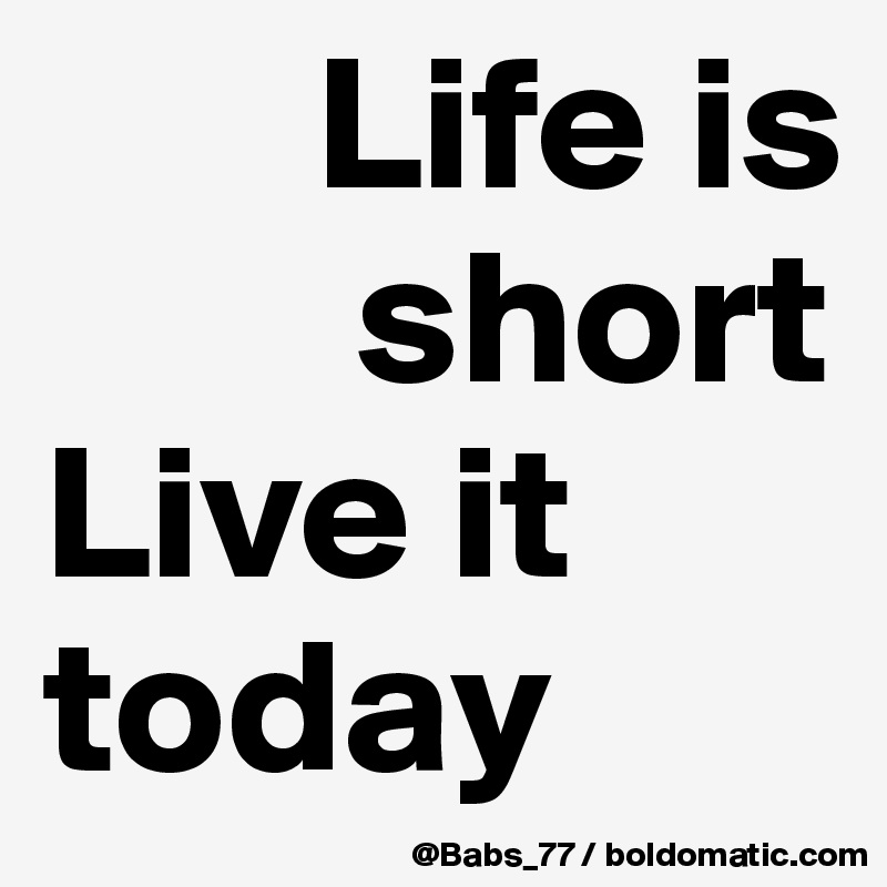        Life is 
        short
Live it 
today