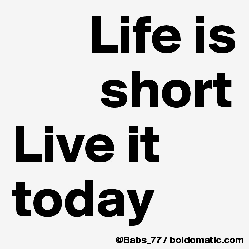 life-is-short-live-it-today-post-by-babs-77-on-boldomatic