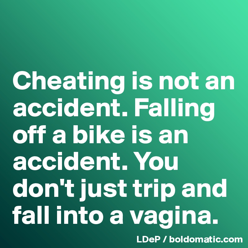 

Cheating is not an accident. Falling off a bike is an accident. You don't just trip and fall into a vagina. 