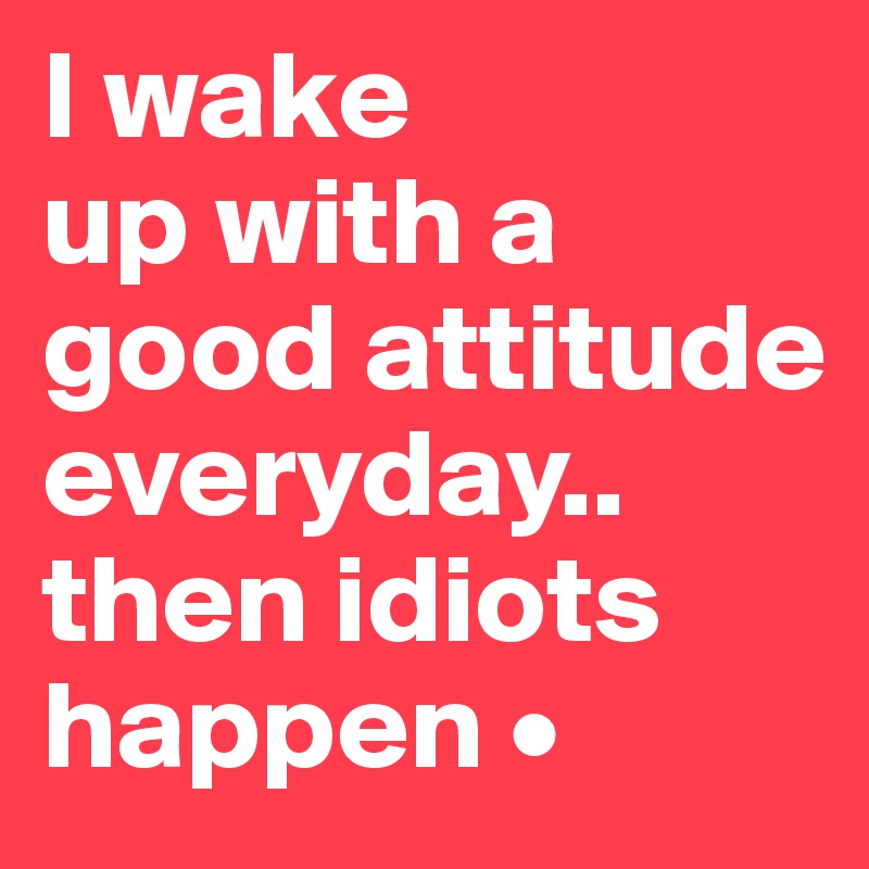 I wake
up with a good attitude everyday..
then idiots happen •