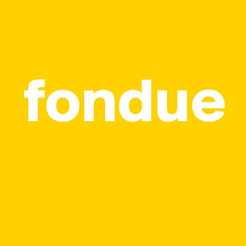 
 fondue