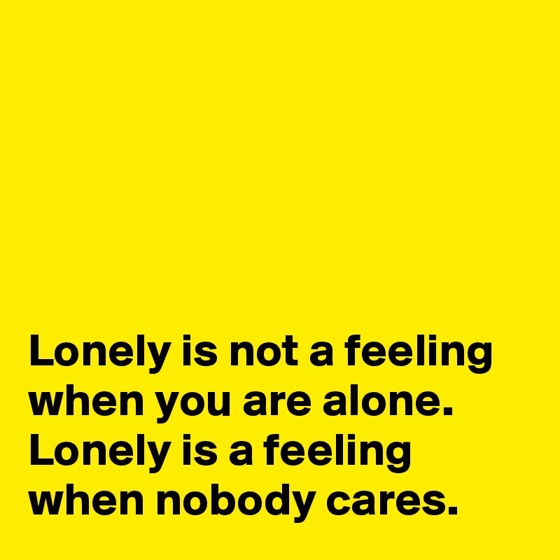 





Lonely is not a feeling when you are alone. Lonely is a feeling when nobody cares.