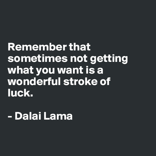 


Remember that sometimes not getting what you want is a wonderful stroke of 
luck. 

- Dalai Lama


