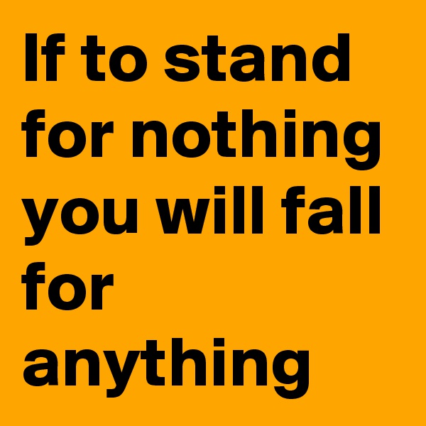 If to stand for nothing you will fall for anything 