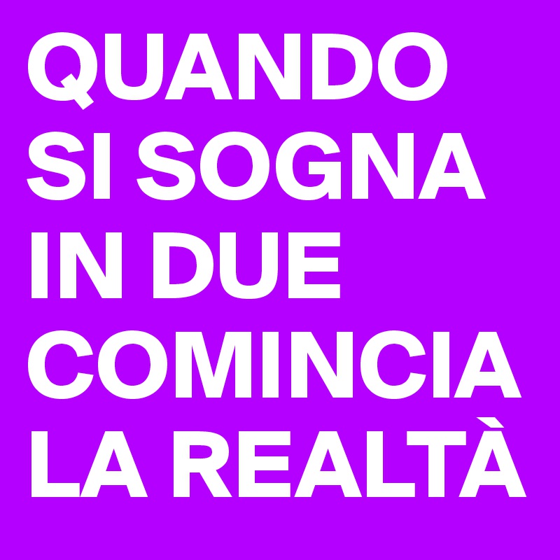 QUANDO SI SOGNA IN DUE COMINCIA LA REALTÀ