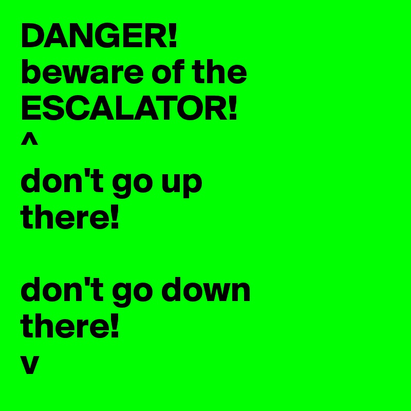 DANGER! 
beware of the ESCALATOR!
^
don't go up
there!

don't go down
there!
v