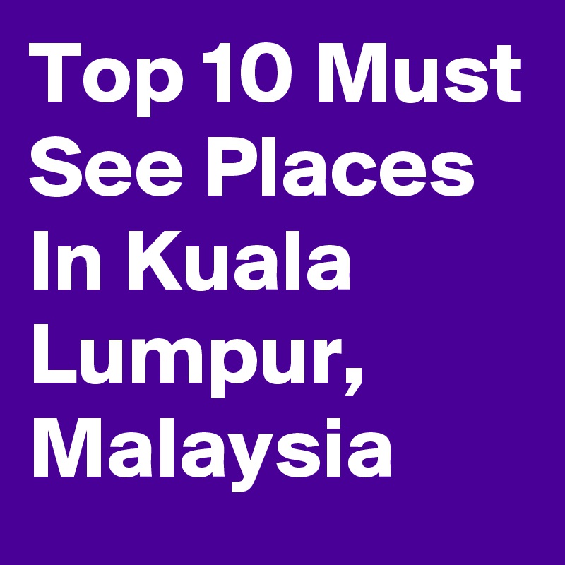 Top 10 Must See Places In Kuala Lumpur, Malaysia