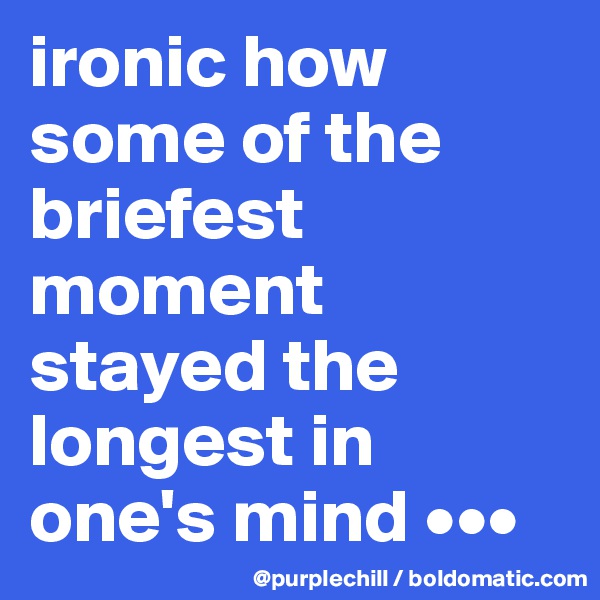 ironic how some of the briefest moment stayed the longest in one's mind •••