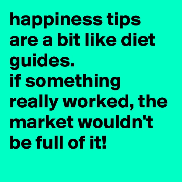 happiness tips are a bit like diet guides. 
if something really worked, the market wouldn't be full of it!