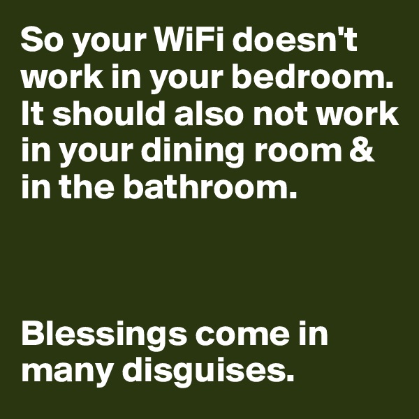So your WiFi doesn't work in your bedroom.
It should also not work in your dining room & in the bathroom.



Blessings come in many disguises.