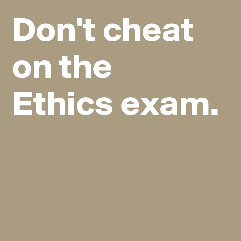 Don't cheat 
on the 
Ethics exam.

