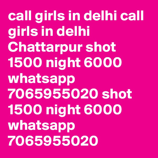 call girls in delhi call girls in delhi Chattarpur shot 1500 night 6000 whatsapp 7065955020 shot 1500 night 6000 whatsapp 7065955020