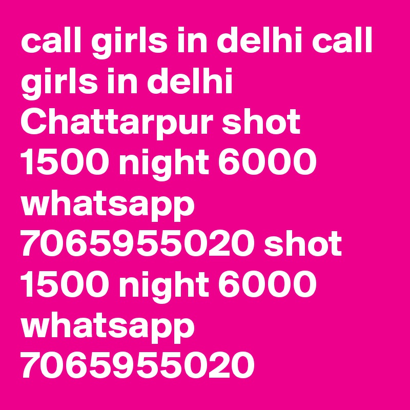 call girls in delhi call girls in delhi Chattarpur shot 1500 night 6000 whatsapp 7065955020 shot 1500 night 6000 whatsapp 7065955020