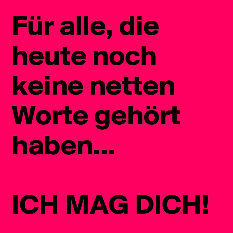 Für alle, die heute noch keine netten Worte gehört haben... ICH MAG