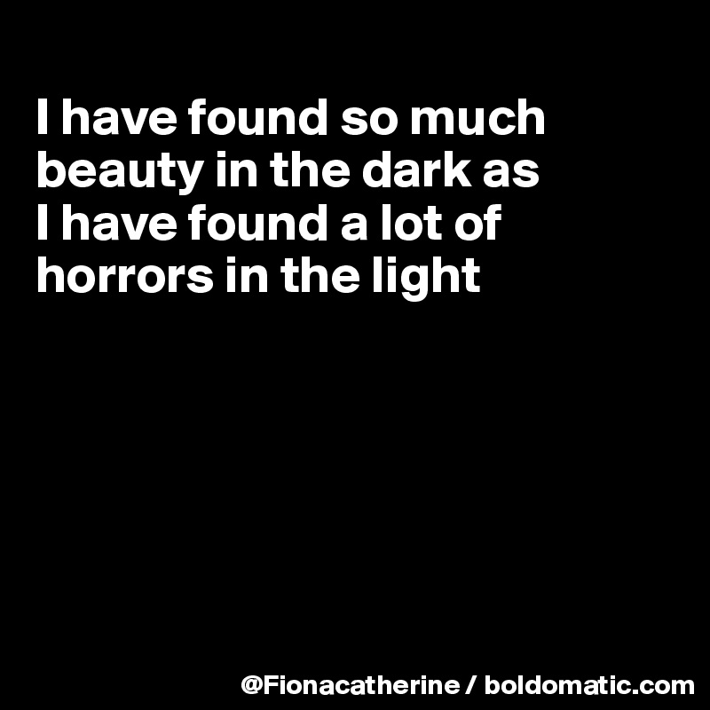 
I have found so much
beauty in the dark as
I have found a lot of
horrors in the light






