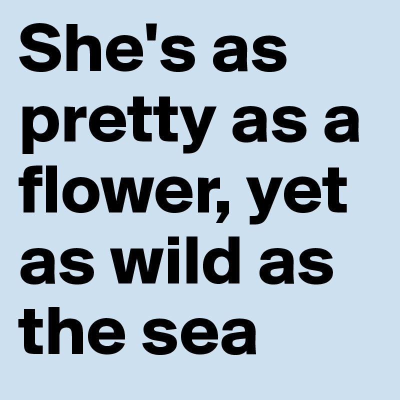She's as pretty as a flower, yet as wild as the sea