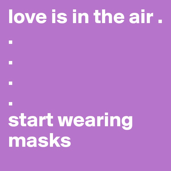 love is in the air .
.
.
.
.
start wearing masks 