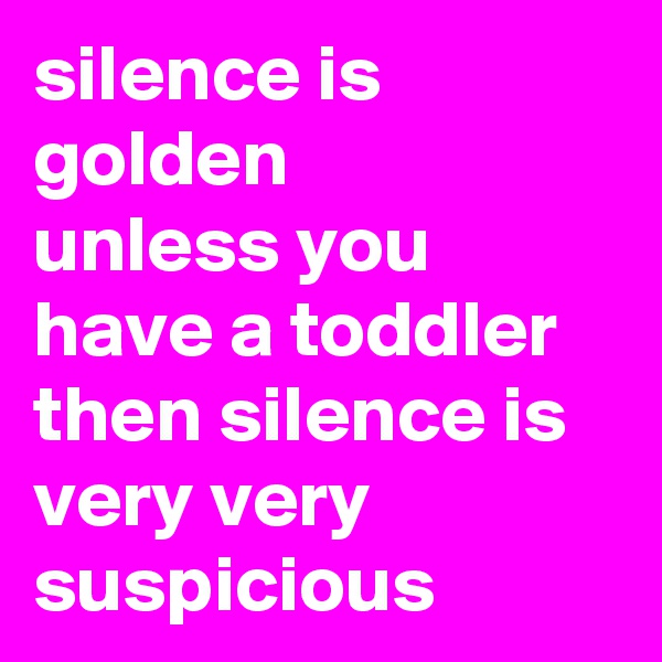 silence is golden
unless you have a toddler
then silence is very very suspicious