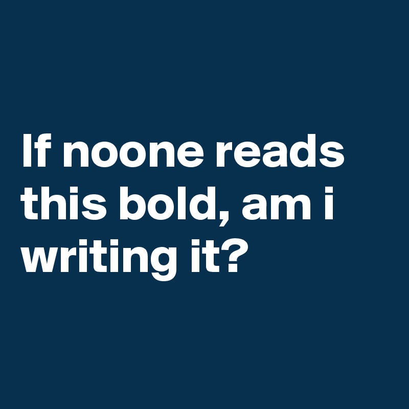 

If noone reads this bold, am i writing it?

