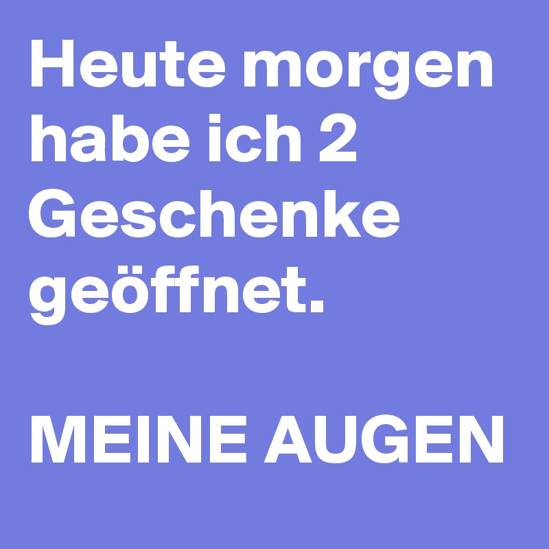 Heute morgen habe ich 2 Geschenke geöffnet.

MEINE AUGEN 