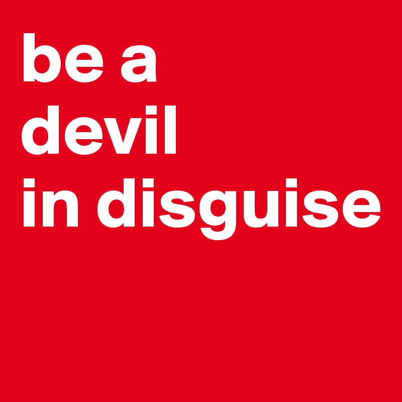 be a
devil 
in disguise
