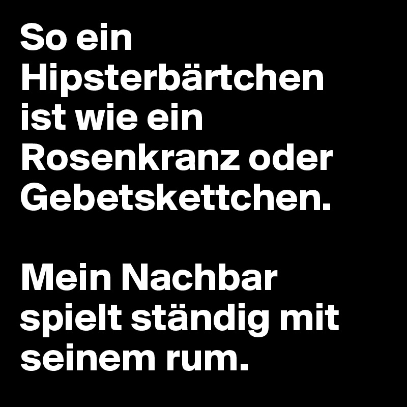 So ein Hipsterbärtchen
ist wie ein Rosenkranz oder Gebetskettchen. 

Mein Nachbar spielt ständig mit seinem rum.