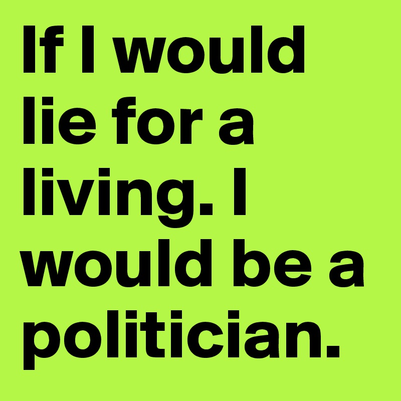 If I would lie for a living. I would be a politician.