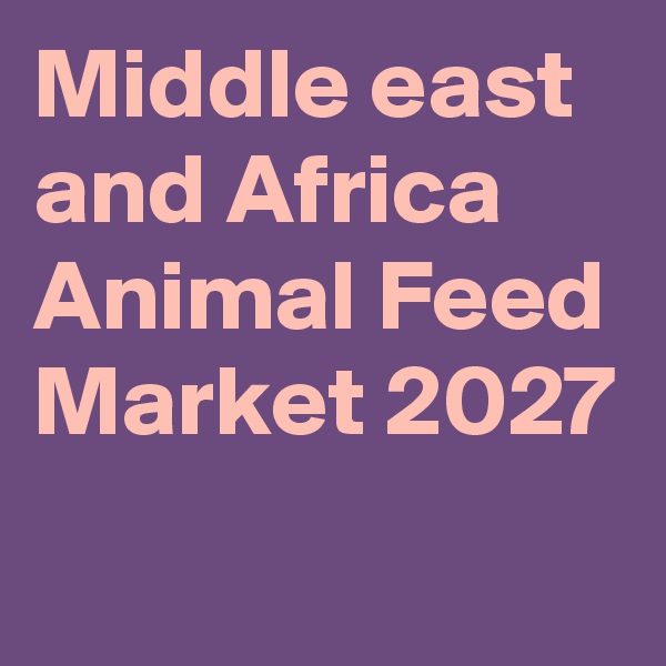 Middle east and Africa Animal Feed Market 2027