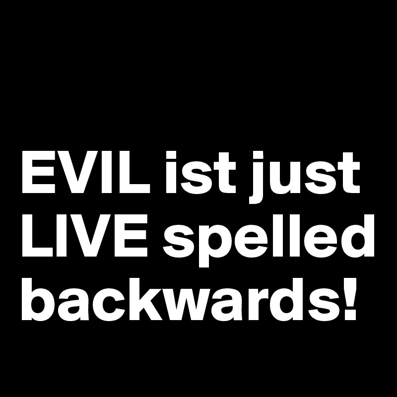 

EVIL ist just LIVE spelled backwards!