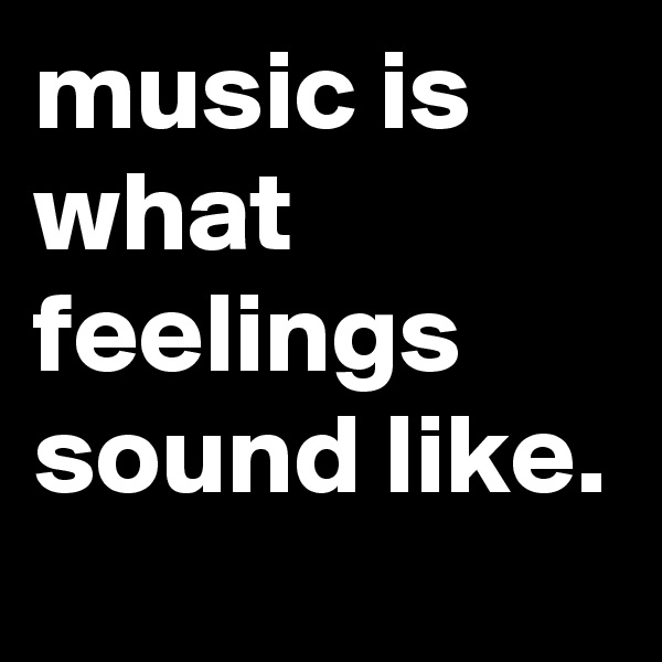 music is what feelings sound like.