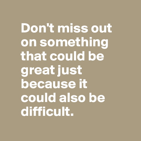 
     Don't miss out
     on something
     that could be  
     great just   
     because it
     could also be 
     difficult.
