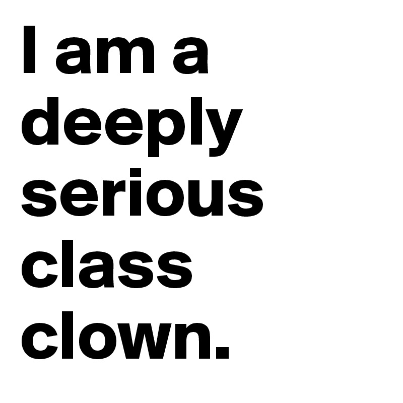 I am a deeply serious class clown. 