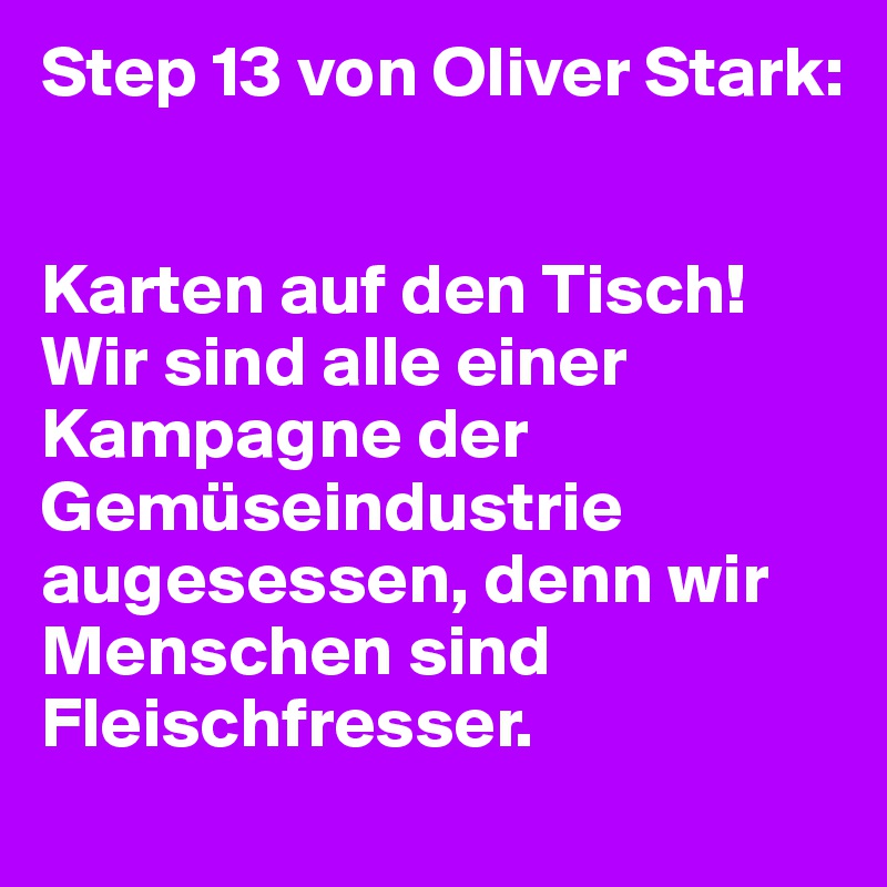 Step 13 von Oliver Stark: 


Karten auf den Tisch! Wir sind alle einer Kampagne der Gemüseindustrie augesessen, denn wir Menschen sind Fleischfresser. 