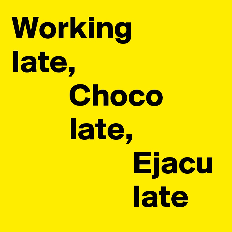 Working
late,
         Choco
         late,
                   Ejacu
                   late