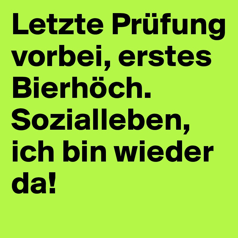Letzte Prüfung vorbei, erstes Bierhöch. Sozialleben, ich bin wieder da!