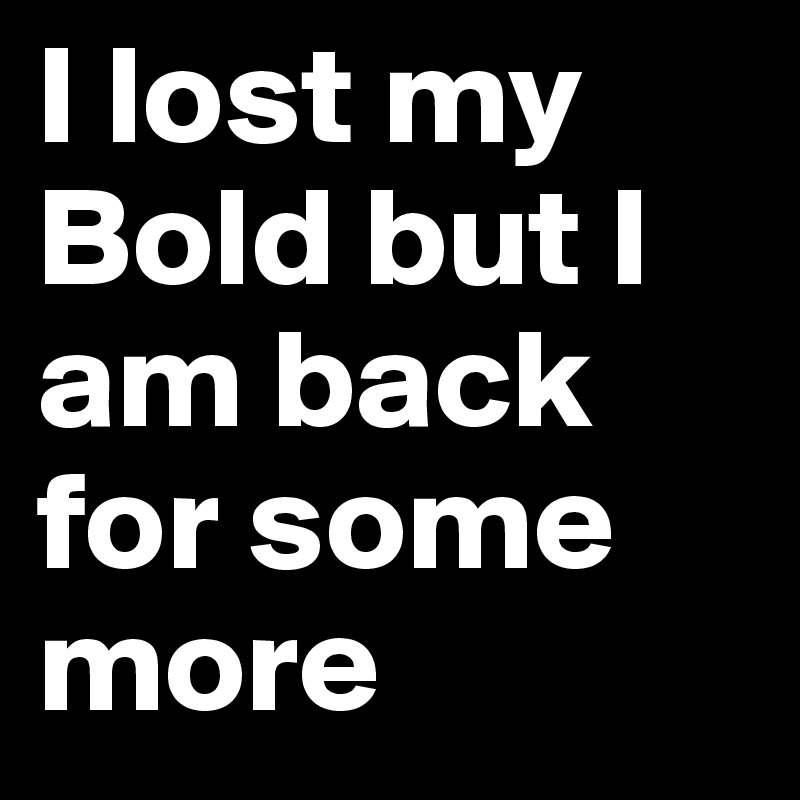 I lost my Bold but I am back for some more