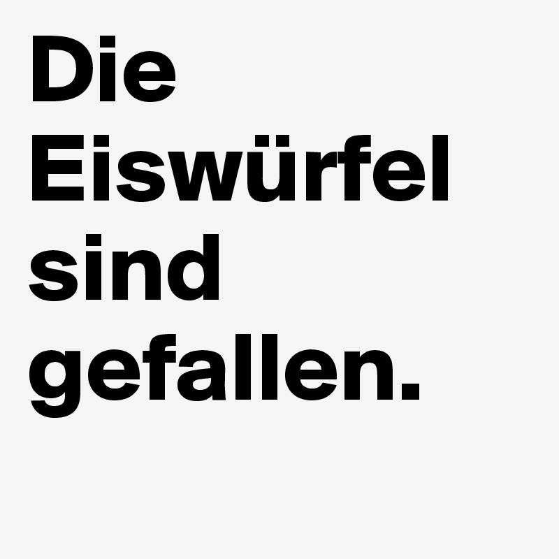Die Eiswürfel sind gefallen.

