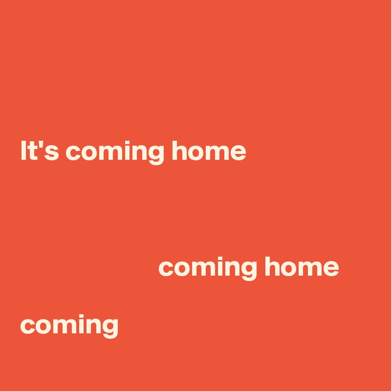 



It's coming home



                        coming home

coming
