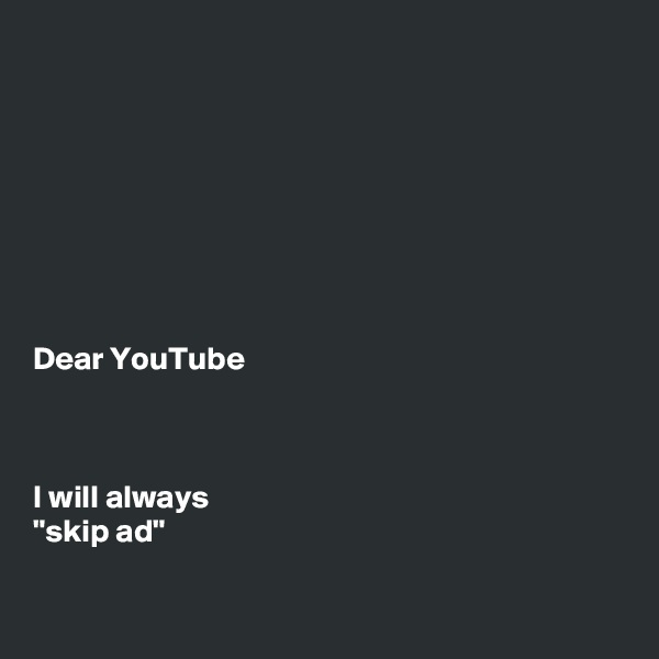 








Dear YouTube



I will always
"skip ad"

