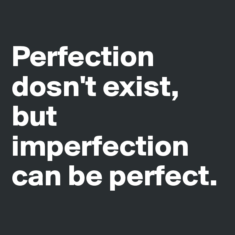 
Perfection dosn't exist, but imperfection can be perfect.
