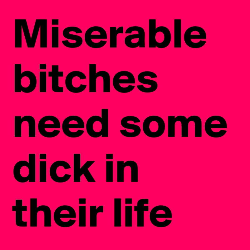 Miserable bitches need some dick in their life